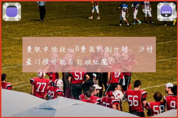 曼联中场核心B费离队倒计时，沙特豪门报价能否打动红魔？