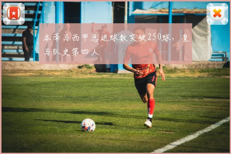 本泽马西甲总进球数突破250球,皇马队史第四人