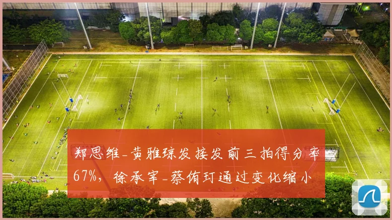 郑思维_黄雅琼发接发前三拍得分率67%,徐承宰_蔡侑玎通过变化缩小差距