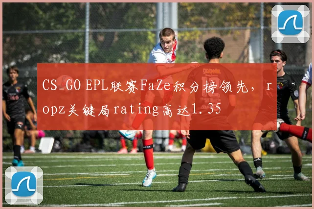 CS_GO EPL联赛FaZe积分榜领先,ropz关键局rating高达1.35