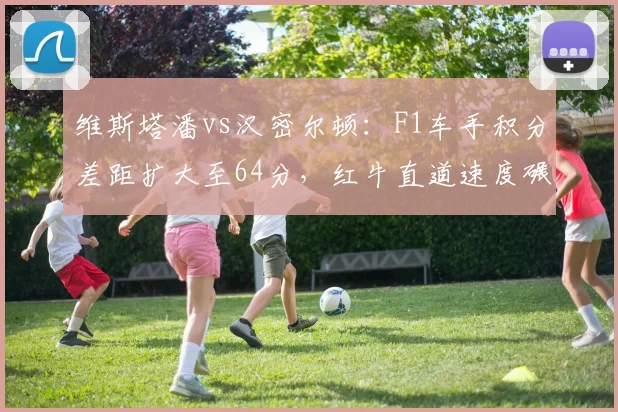 维斯塔潘vs汉密尔顿:F1车手积分差距扩大至64分,红牛直道速度碾压梅赛德斯