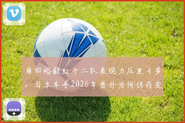 角田裕毅红牛二队表现力压里卡多，日本车手2026年晋升为何仍存变数？