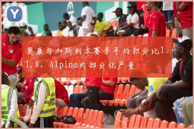 奥康与加斯利本赛季平均积分比1_1.8,Alpine内部分化严重