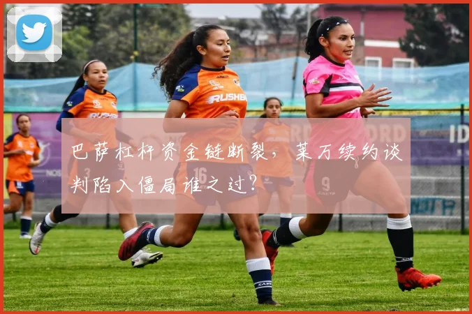巴萨杠杆资金链断裂,莱万续约谈判陷入僵局谁之过?